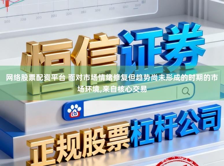 网络股票配资平台 面对市场情绪修复但趋势尚未形成的时期的市场环境,来自核心交易
