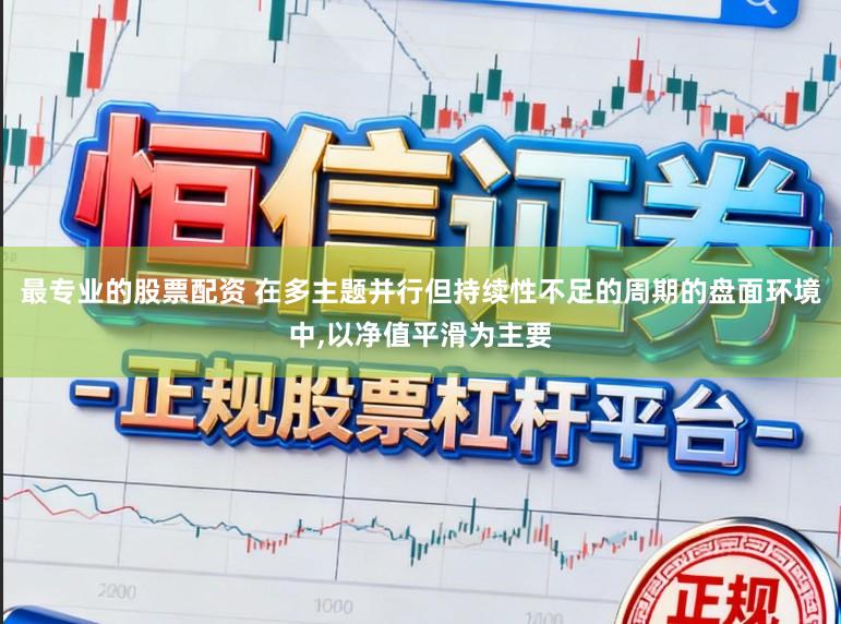 最专业的股票配资 在多主题并行但持续性不足的周期的盘面环境中,以净值平滑为主要