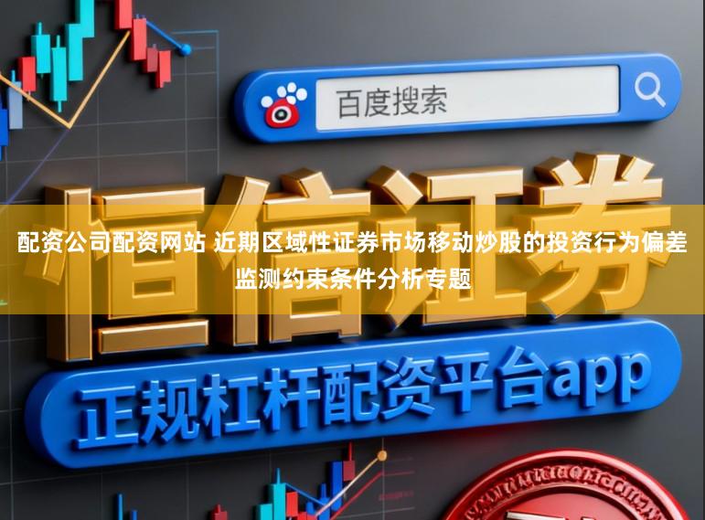 配资公司配资网站 近期区域性证券市场移动炒股的投资行为偏差监测约束条件分析专题