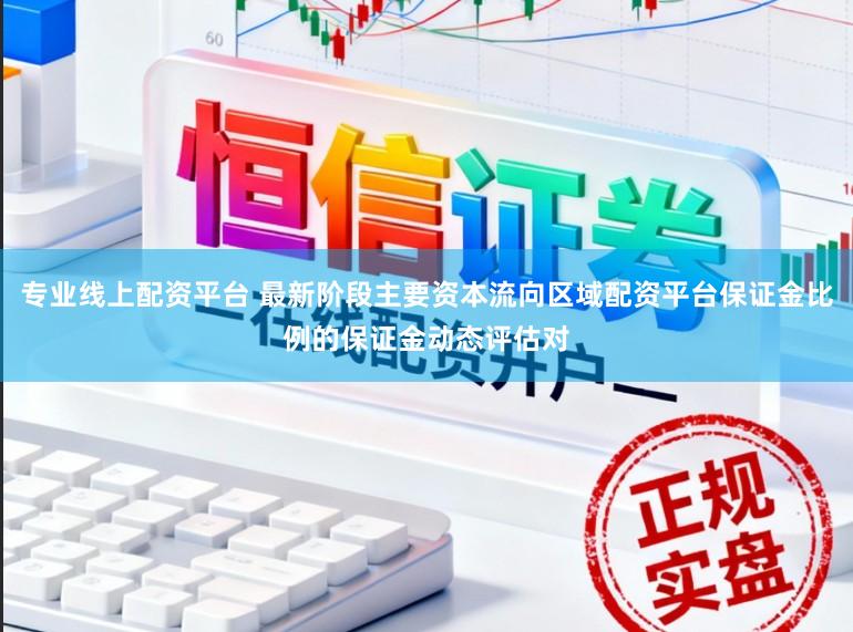 专业线上配资平台 最新阶段主要资本流向区域配资平台保证金比例的保证金动态评估对
