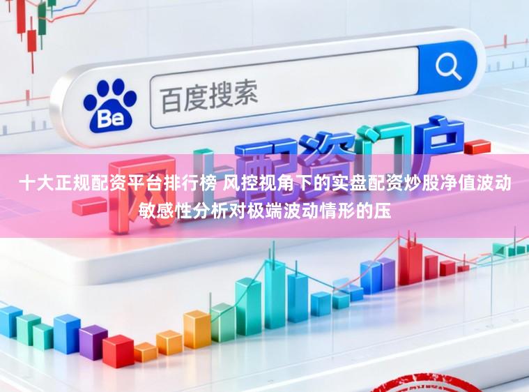 十大正规配资平台排行榜 风控视角下的实盘配资炒股净值波动敏感性分析对极端波动情形的压