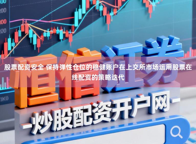 股票配资安全 保持弹性仓位的稳健账户在上交所市场运用股票在线配资的策略迭代