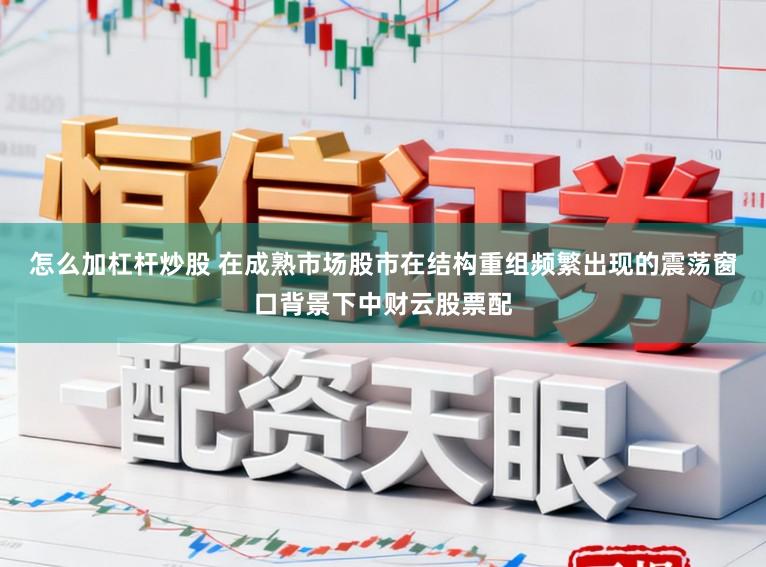 怎么加杠杆炒股 在成熟市场股市在结构重组频繁出现的震荡窗口背景下中财云股票配