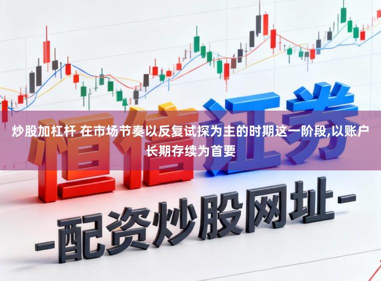炒股加杠杆 在市场节奏以反复试探为主的时期这一阶段,以账户长期存续为首要