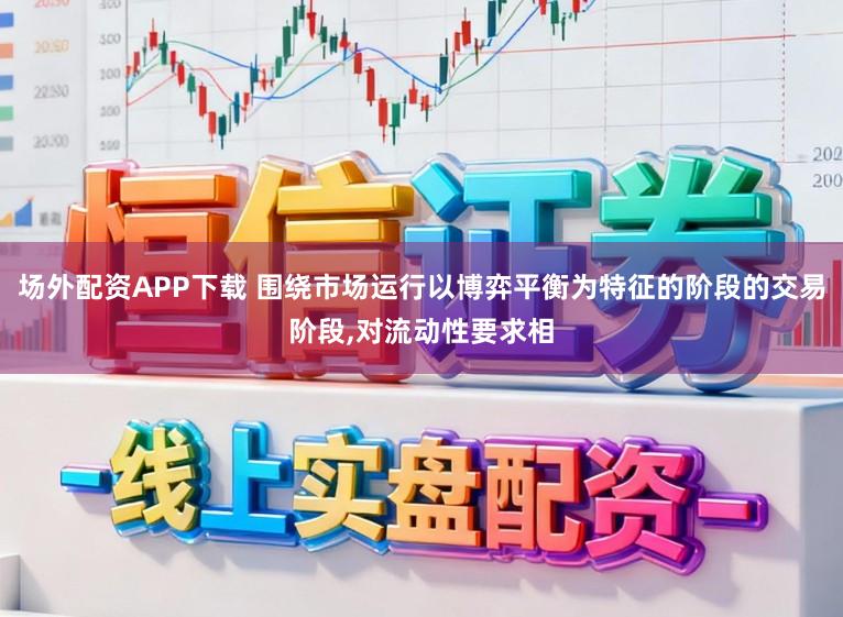 场外配资APP下载 围绕市场运行以博弈平衡为特征的阶段的交易阶段,对流动性要求相