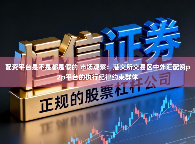 配资平台是不是都是假的 市场观察：港交所交易区中外汇配资p2p平台的执行纪律约束群体