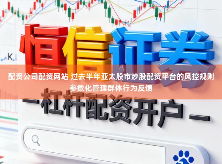 配资公司配资网站 过去半年亚太股市炒股配资平台的风控规则参数化管理群体行为反馈