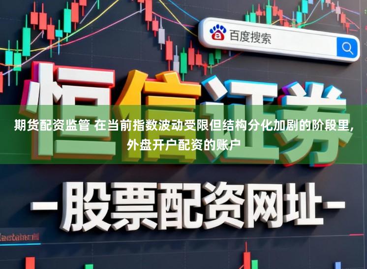 期货配资监管 在当前指数波动受限但结构分化加剧的阶段里,外盘开户配资的账户
