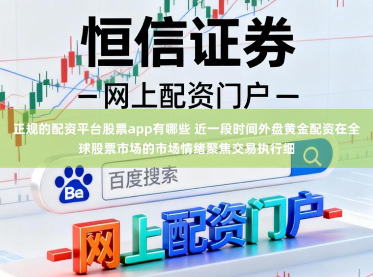 正规的配资平台股票app有哪些 近一段时间外盘黄金配资在全球股票市场的市场情绪聚焦交易执行细