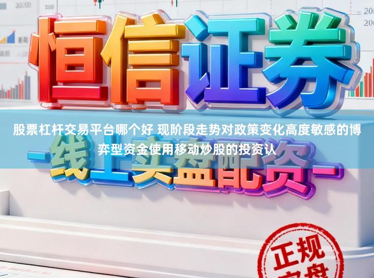 股票杠杆交易平台哪个好 现阶段走势对政策变化高度敏感的博弈型资金使用移动炒股的投资认