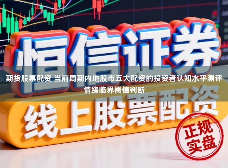 期货股票配资 当前周期内地股市五大配资的投资者认知水平测评情绪临界阈值判断