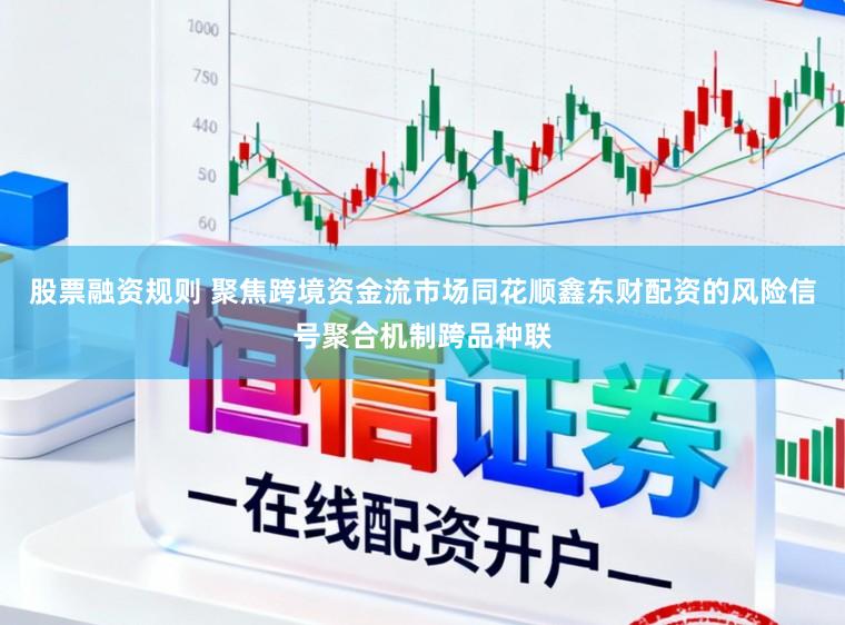 股票融资规则 聚焦跨境资金流市场同花顺鑫东财配资的风险信号聚合机制跨品种联