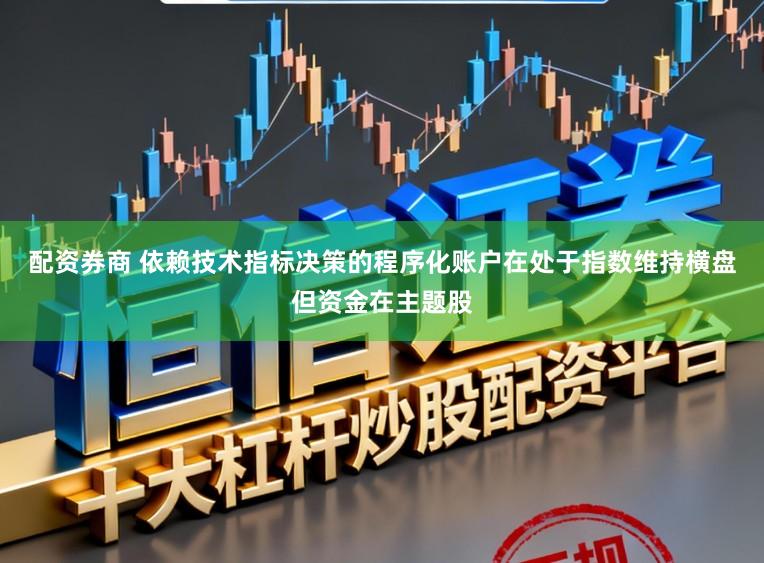 配资券商 依赖技术指标决策的程序化账户在处于指数维持横盘但资金在主题股