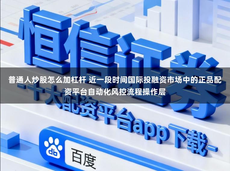 普通人炒股怎么加杠杆 近一段时间国际投融资市场中的正品配资平台自动化风控流程操作层