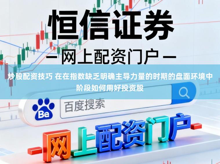 炒股配资技巧 在在指数缺乏明确主导力量的时期的盘面环境中阶段如何用好投资股