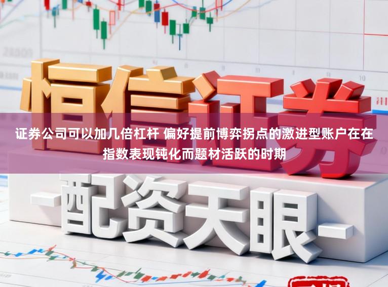 证券公司可以加几倍杠杆 偏好提前博弈拐点的激进型账户在在指数表现钝化而题材活跃的时期