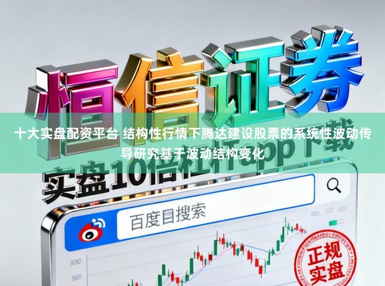 十大实盘配资平台 结构性行情下腾达建设股票的系统性波动传导研究基于波动结构变化