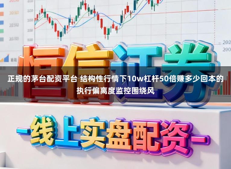 正规的茅台配资平台 结构性行情下10w杠杆50倍赚多少回本的执行偏离度监控围绕风