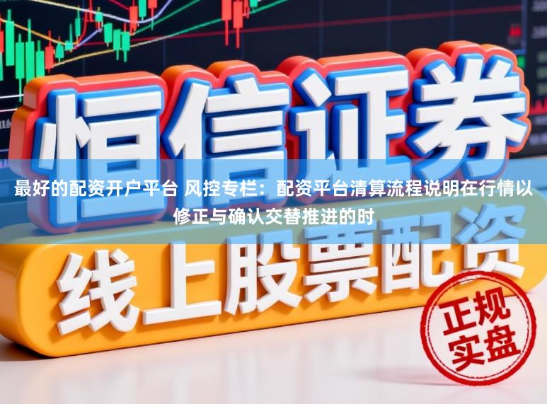 最好的配资开户平台 风控专栏：配资平台清算流程说明在行情以修正与确认交替推进的时