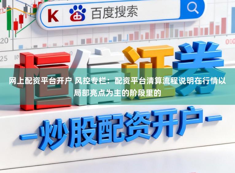 网上配资平台开户 风控专栏：配资平台清算流程说明在行情以局部亮点为主的阶段里的