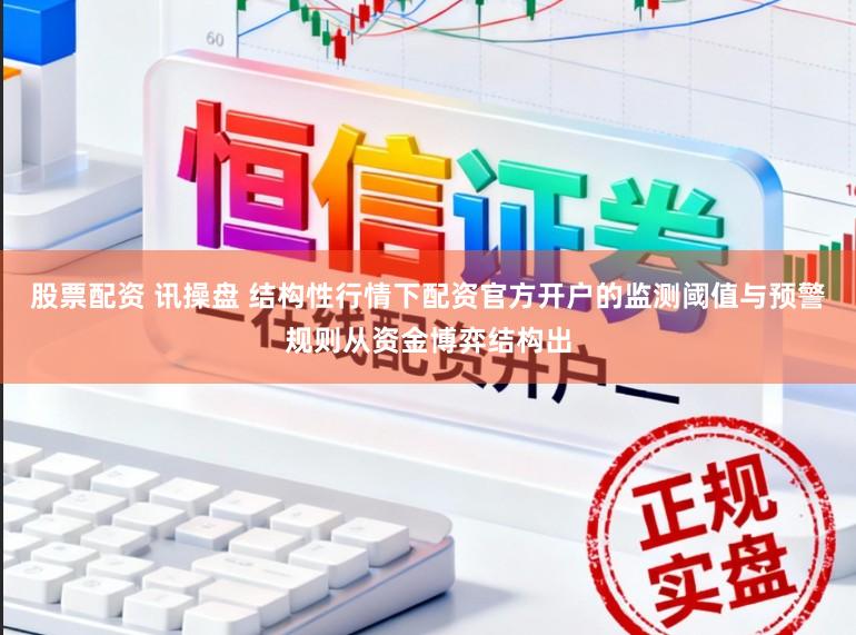股票配资 讯操盘 结构性行情下配资官方开户的监测阈值与预警规则从资金博弈结构出