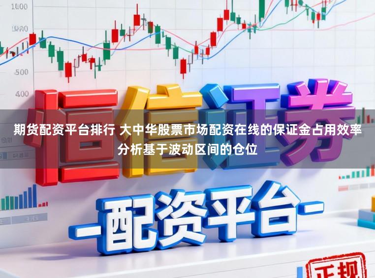 期货配资平台排行 大中华股票市场配资在线的保证金占用效率分析基于波动区间的仓位