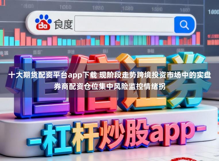 十大期货配资平台app下载 现阶段走势跨境投资市场中的实盘券商配资仓位集中风险监控情绪拐