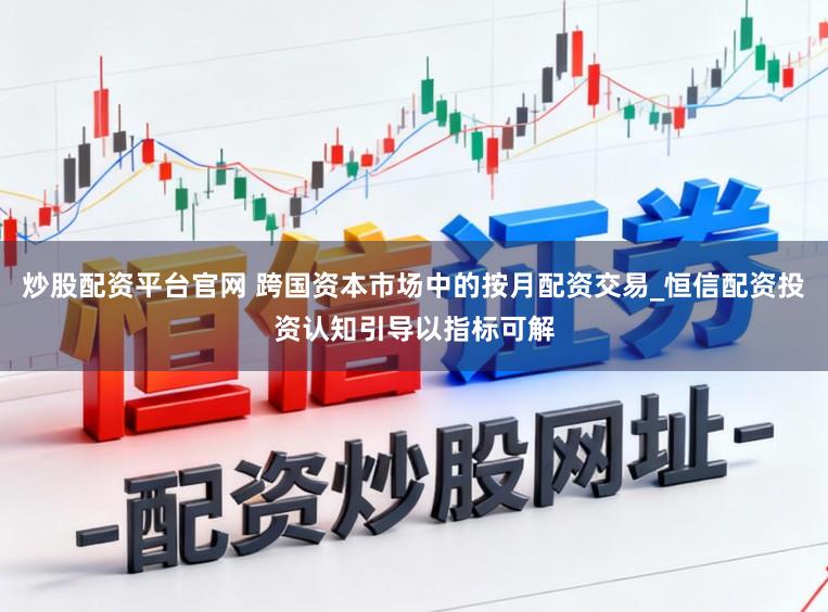 炒股配资平台官网 跨国资本市场中的按月配资交易_恒信配资投资认知引导以指标可解