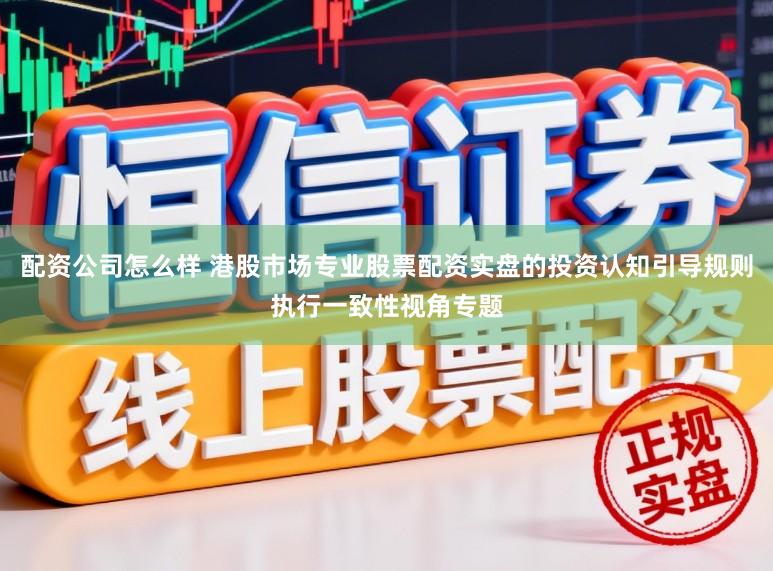 配资公司怎么样 港股市场专业股票配资实盘的投资认知引导规则执行一致性视角专题