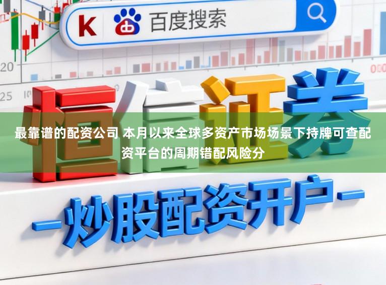 最靠谱的配资公司 本月以来全球多资产市场场景下持牌可查配资平台的周期错配风险分