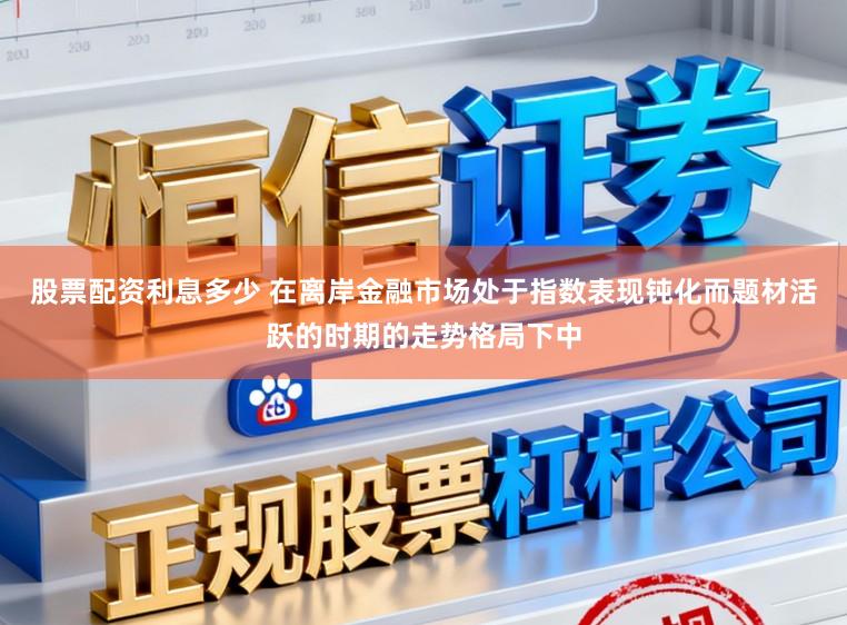 股票配资利息多少 在离岸金融市场处于指数表现钝化而题材活跃的时期的走势格局下中