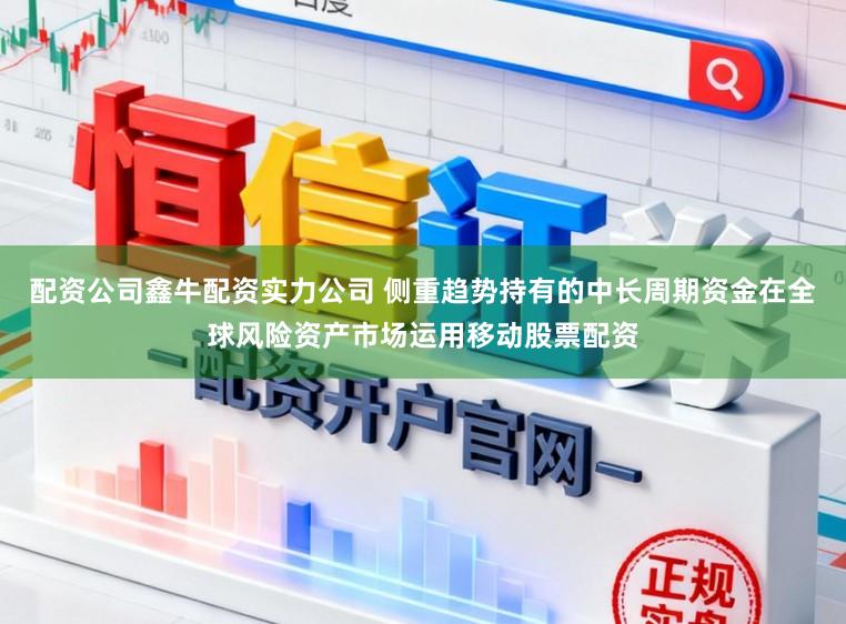 配资公司鑫牛配资实力公司 侧重趋势持有的中长周期资金在全球风险资产市场运用移动股票配资