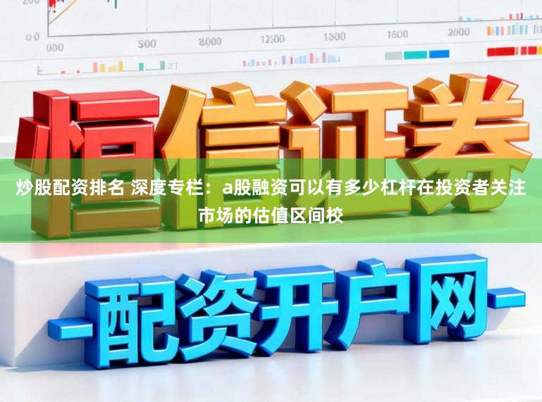 炒股配资排名 深度专栏：a股融资可以有多少杠杆在投资者关注市场的估值区间校