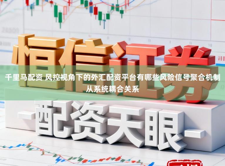 千里马配资 风控视角下的外汇配资平台有哪些风险信号聚合机制从系统耦合关系