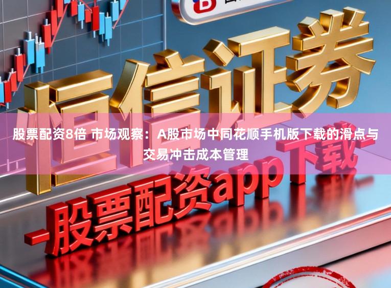 股票配资8倍 市场观察：A股市场中同花顺手机版下载的滑点与交易冲击成本管理