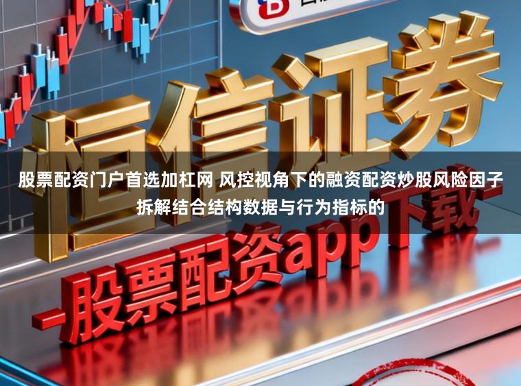 股票配资门户首选加杠网 风控视角下的融资配资炒股风险因子拆解结合结构数据与行为指标的