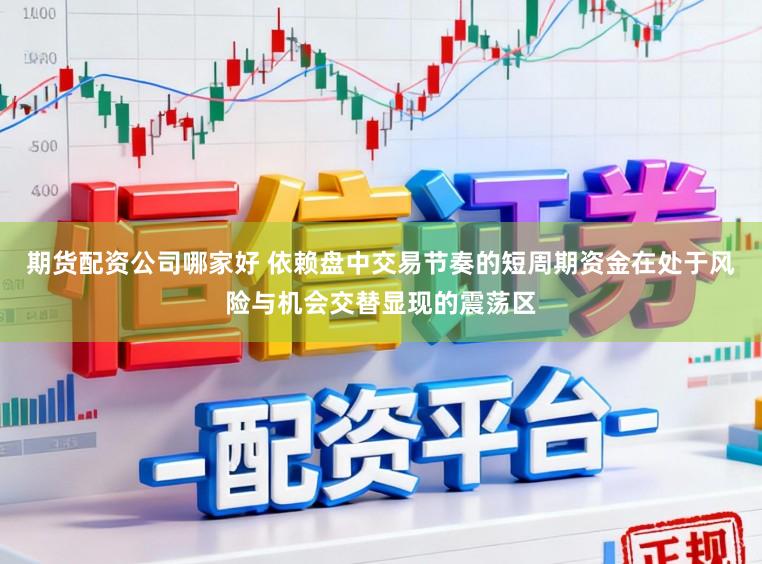期货配资公司哪家好 依赖盘中交易节奏的短周期资金在处于风险与机会交替显现的震荡区