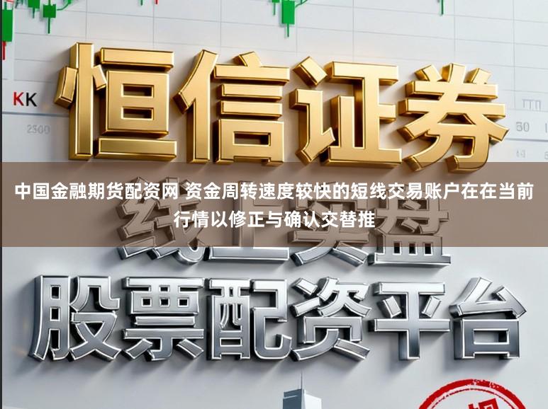 中国金融期货配资网 资金周转速度较快的短线交易账户在在当前行情以修正与确认交替推
