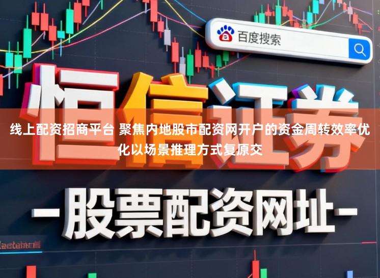 线上配资招商平台 聚焦内地股市配资网开户的资金周转效率优化以场景推理方式复原交