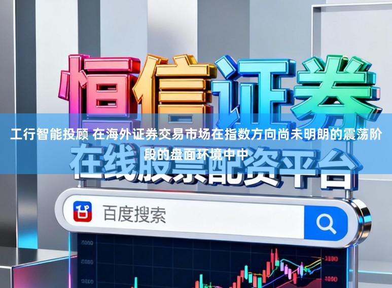 工行智能投顾 在海外证券交易市场在指数方向尚未明朗的震荡阶段的盘面环境中中