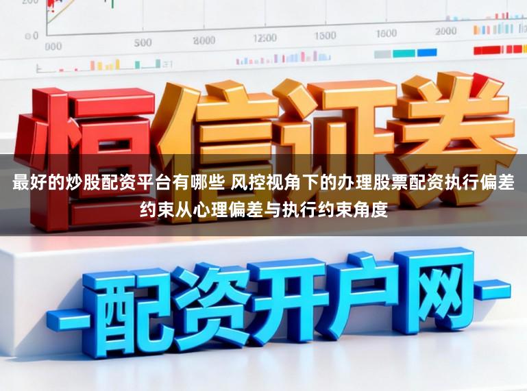 最好的炒股配资平台有哪些 风控视角下的办理股票配资执行偏差约束从心理偏差与执行约束角度