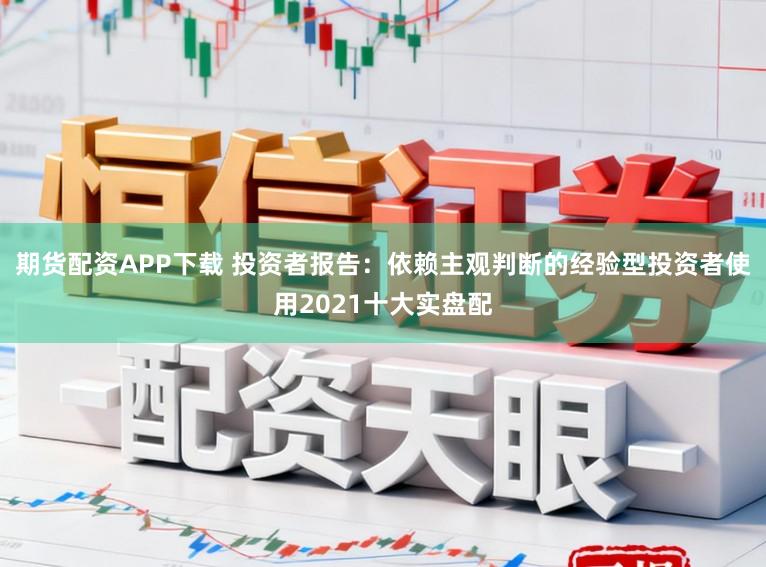 期货配资APP下载 投资者报告：依赖主观判断的经验型投资者使用2021十大实盘配
