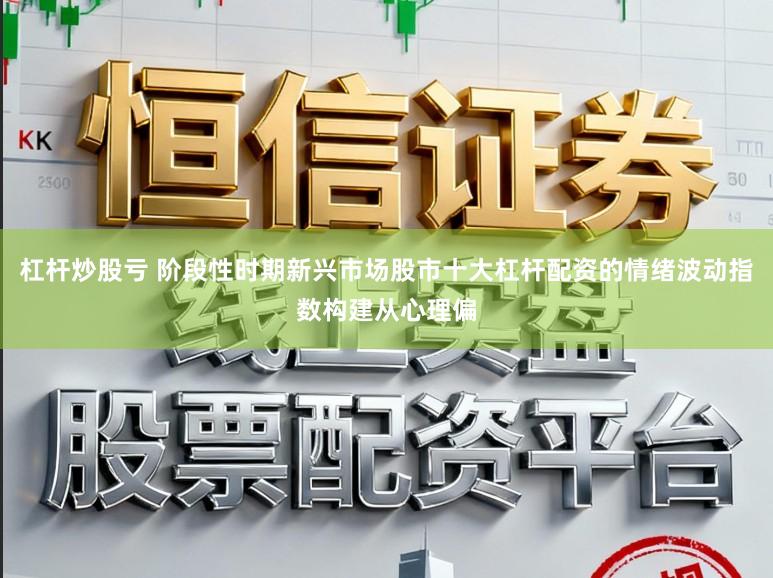 杠杆炒股亏 阶段性时期新兴市场股市十大杠杆配资的情绪波动指数构建从心理偏