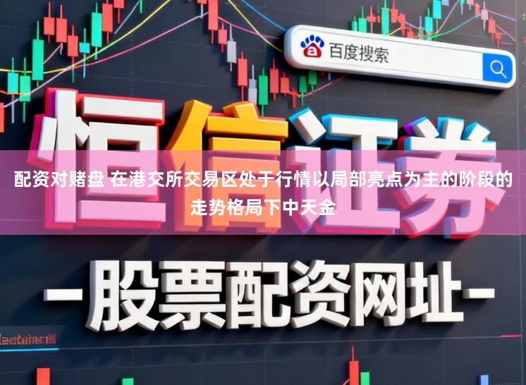 配资对赌盘 在港交所交易区处于行情以局部亮点为主的阶段的走势格局下中天金