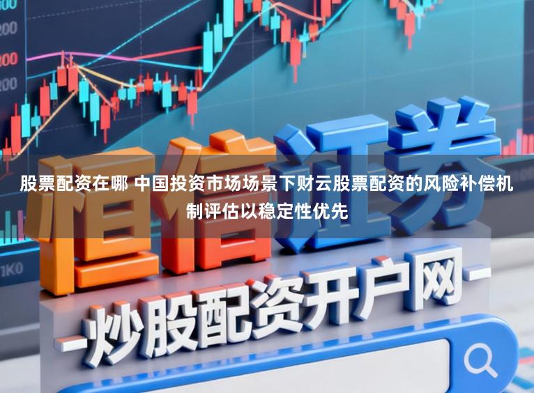 股票配资在哪 中国投资市场场景下财云股票配资的风险补偿机制评估以稳定性优先