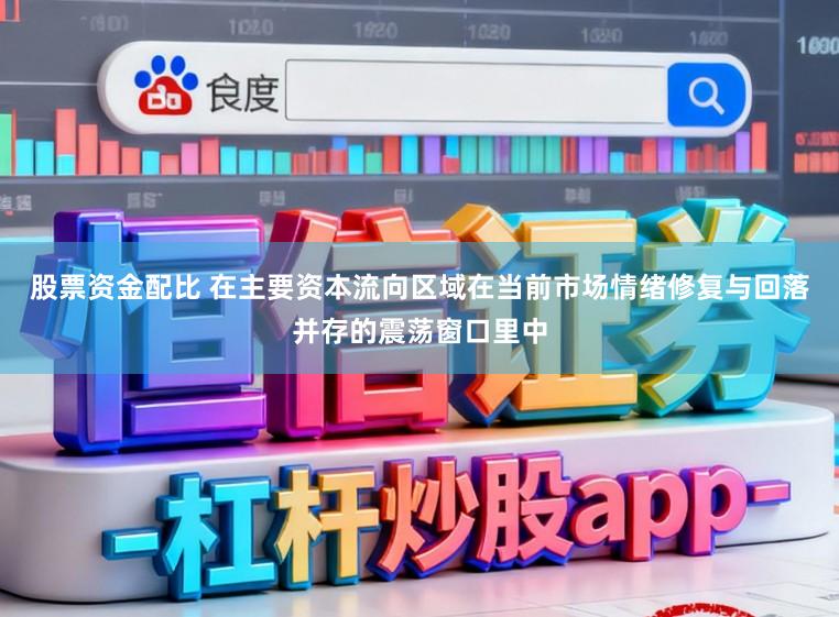 股票资金配比 在主要资本流向区域在当前市场情绪修复与回落并存的震荡窗口里中