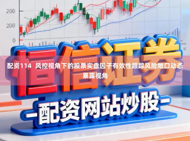 配资114  风控视角下的股票实盘因子有效性跟踪风险敞口动态暴露视角