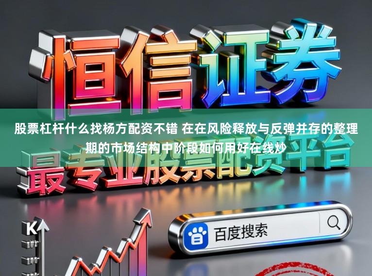 股票杠杆什么找杨方配资不错 在在风险释放与反弹并存的整理期的市场结构中阶段如何用好在线炒