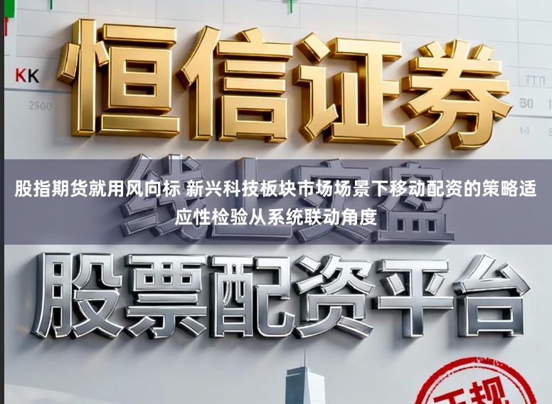 股指期货就用风向标 新兴科技板块市场场景下移动配资的策略适应性检验从系统联动角度