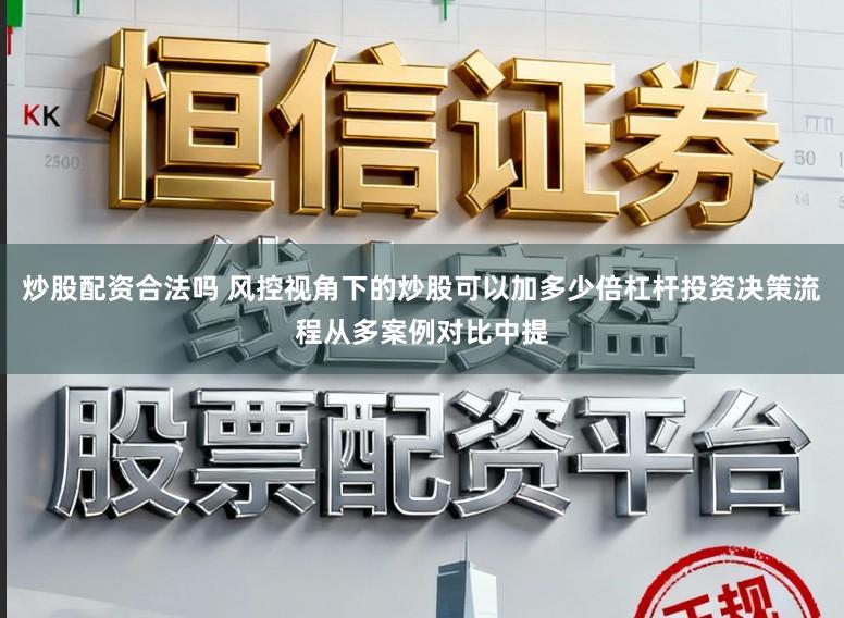炒股配资合法吗 风控视角下的炒股可以加多少倍杠杆投资决策流程从多案例对比中提
